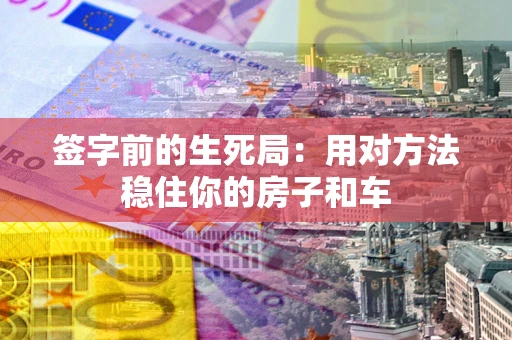 北京签字前的生死局：用对方法稳住你的房子和车
