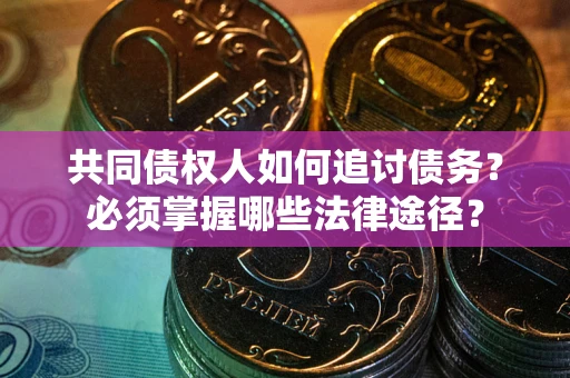 北京共同债权人如何追讨债务？必须掌握哪些法律途径？