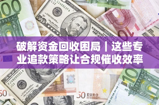 北京破解资金回收困局｜这些专业追款策略让合规催收效率翻倍