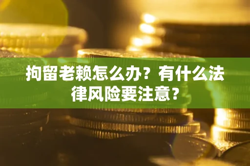 北京拘留老赖怎么办？有什么法律风险要注意？