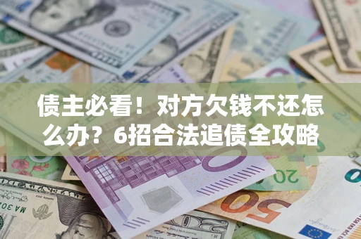 北京债主必看！对方欠钱不还怎么办？6招合法追债全攻略