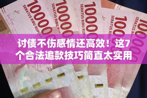 北京讨债不伤感情还高效！这7个合法追款技巧简直太实用