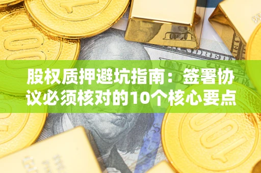 北京股权质押避坑指南：签署协议必须核对的10个核心要点