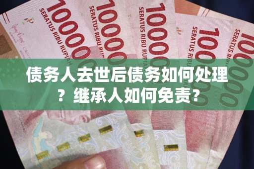 北京债务人去世后债务如何处理？继承人如何免责？