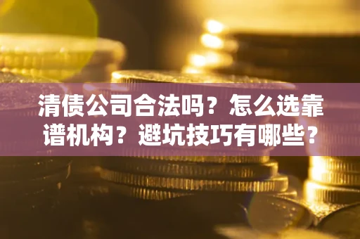 北京清债公司合法吗？怎么选靠谱机构？避坑技巧有哪些？
