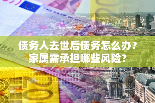北京债务人去世后债务怎么办？家属需承担哪些风险？