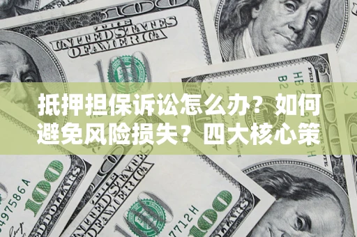 北京抵押担保诉讼怎么办？如何避免风险损失？四大核心策略全解读
