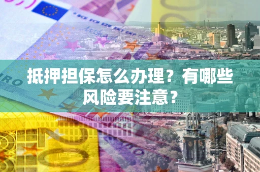 北京抵押担保怎么办理？有哪些风险要注意？