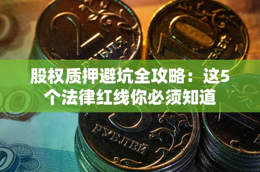 北京股权质押避坑全攻略：这5个法律红线你必须知道
