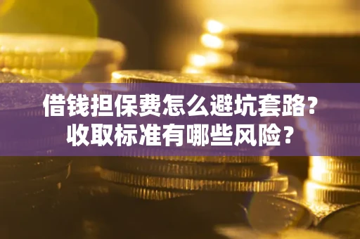 北京借钱担保费怎么避坑套路？收取标准有哪些风险？