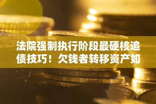 北京法院强制执行阶段最硬核追债技巧！欠钱者转移资产如何破解？
