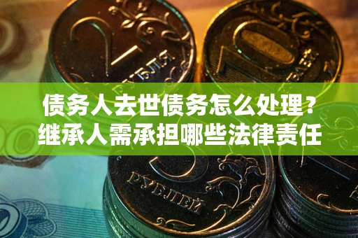 北京债务人去世债务怎么处理？继承人需承担哪些法律责任？