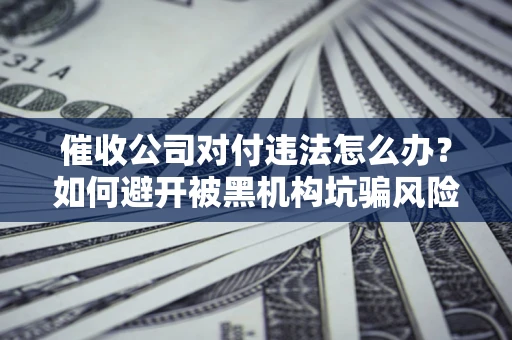 北京催收公司对付违法怎么办？如何避开被黑机构坑骗风险
