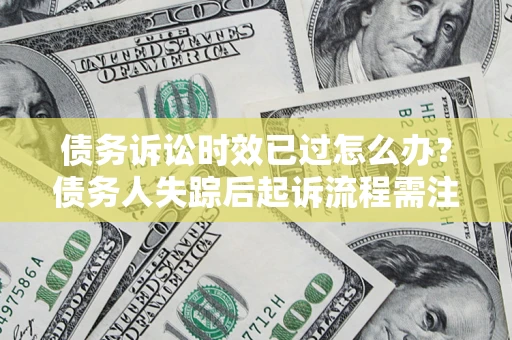 北京债务诉讼时效已过怎么办？债务人失踪后起诉流程需注意什么？