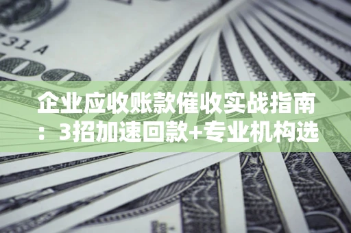 北京企业应收账款催收实战指南：3招加速回款+专业机构选择避坑