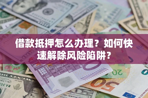 北京借款抵押怎么办理？如何快速解除风险陷阱？