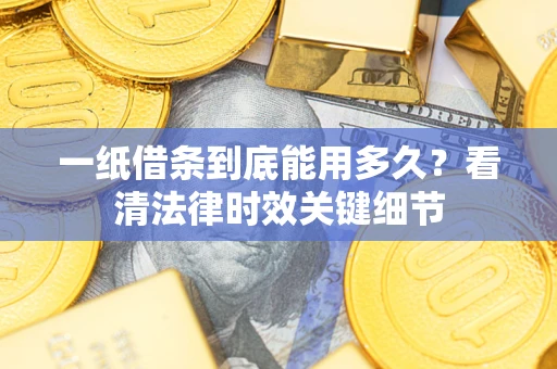 北京一纸借条到底能用多久？看清法律时效关键细节