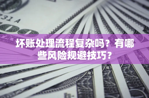 北京坏账处理流程复杂吗？有哪些风险规避技巧？
