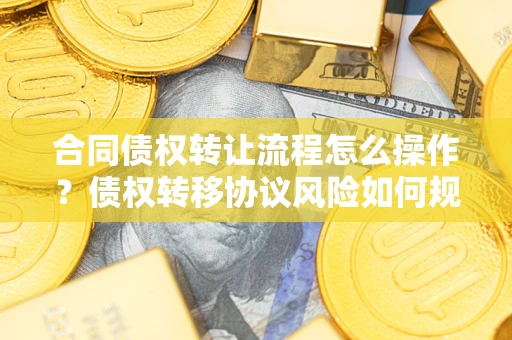 北京合同债权转让流程怎么操作？债权转移协议风险如何规避？