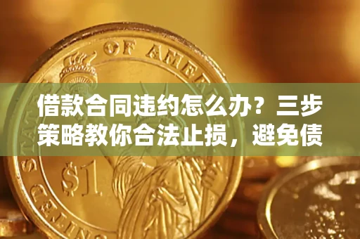 北京借款合同违约怎么办？三步策略教你合法止损，避免债务危机升级