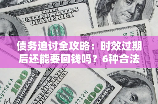 北京债务追讨全攻略：时效过期后还能要回钱吗？6种合法手段助你维权