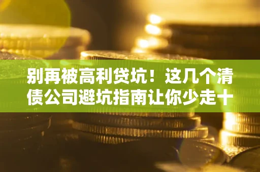 北京别再被高利贷坑！这几个清债公司避坑指南让你少走十年弯路