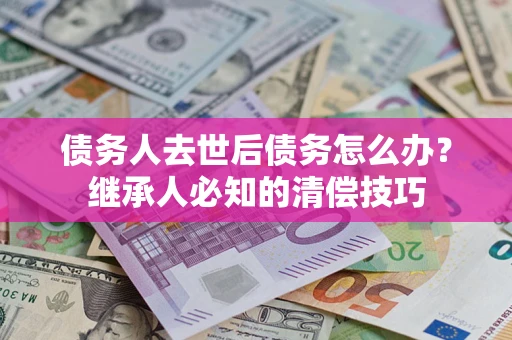 北京债务人去世后债务怎么办？继承人必知的清偿技巧