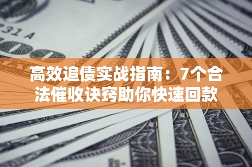 北京高效追债实战指南：7个合法催收诀窍助你快速回款