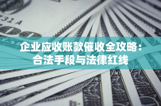 北京企业应收账款催收全攻略：合法手段与法律红线