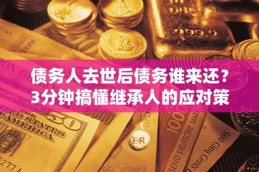 北京债务人去世后债务谁来还？3分钟搞懂继承人的应对策略