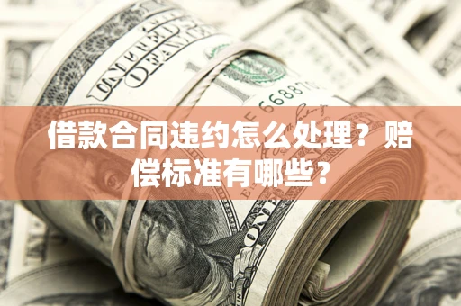 北京借款合同违约怎么处理？赔偿标准有哪些？
