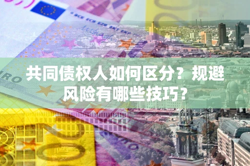 北京共同债权人如何区分？规避风险有哪些技巧？