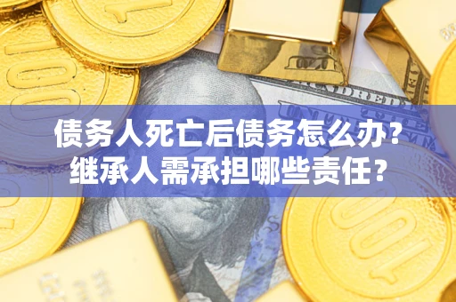 北京债务人死亡后债务怎么办？继承人需承担哪些责任？
