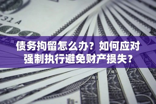 北京债务拘留怎么办？如何应对强制执行避免财产损失？