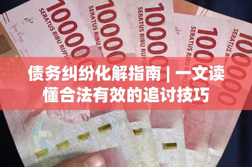 北京债务纠纷化解指南 | 一文读懂合法有效的追讨技巧
