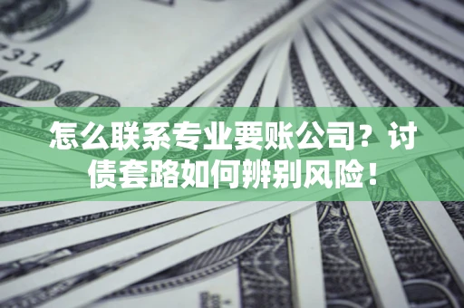 北京怎么联系专业要账公司？讨债套路如何辨别风险！