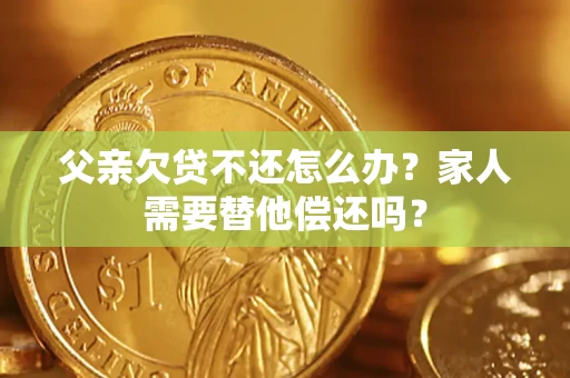 北京父亲欠贷不还怎么办？家人需要替他偿还吗？