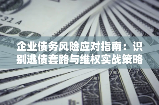 北京企业债务风险应对指南：识别逃债套路与维权实战策略