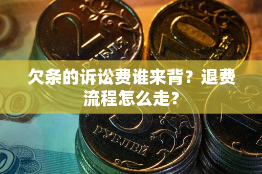 北京欠条的诉讼费谁来背？退费流程怎么走？