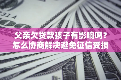 北京父亲欠贷款孩子有影响吗？怎么协商解决避免征信受损？