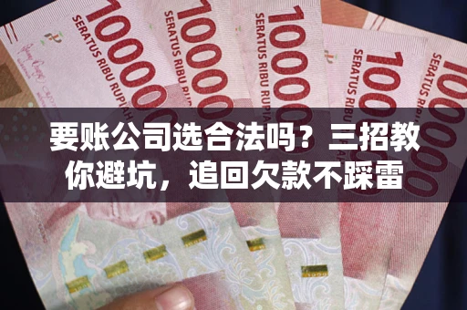 北京要账公司选合法吗？三招教你避坑，追回欠款不踩雷