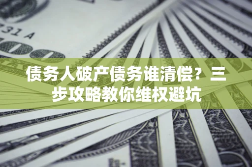 北京债务人破产债务谁清偿?三步攻略教你维权避坑 北京债务人破产债务谁清偿?三步攻略教你维权避坑