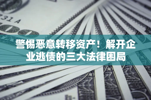 北京警惕恶意转移资产！解开企业逃债的三大法律困局