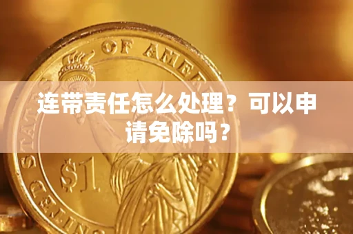 北京连带责任怎么处理？可以申请免除吗？