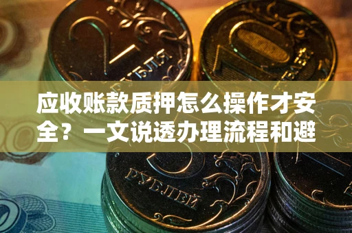 北京应收账款质押怎么操作才安全？一文说透办理流程和避险绝招